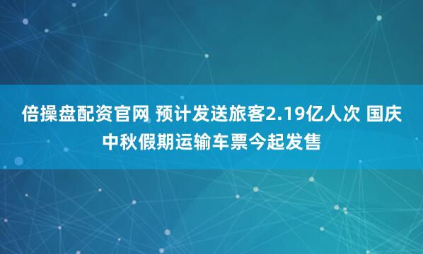 倍操盘配资官网 预计发送旅客2.19亿人次 国庆中秋假期运输车票今起发售