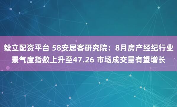 毅立配资平台 58安居客研究院：8月房产经纪行业景气度指数上升至47.26 市场成交量有望增长
