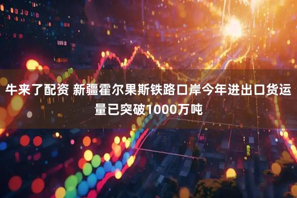 牛来了配资 新疆霍尔果斯铁路口岸今年进出口货运量已突破1000万吨