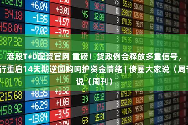 港股T+0配资官网 重磅！货政例会释放多重信号，央行重启14天期逆回购呵护资金情绪 | 债圈大家说（周刊）