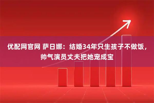 优配网官网 萨日娜：结婚34年只生孩子不做饭，帅气演员丈夫把她宠成宝