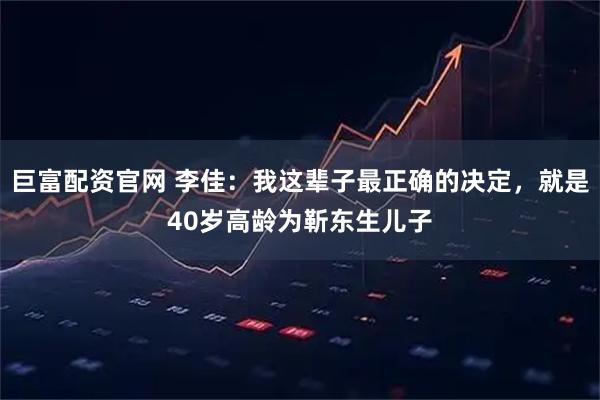 巨富配资官网 李佳：我这辈子最正确的决定，就是40岁高龄为靳东生儿子