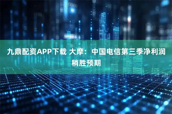 九鼎配资APP下载 大摩：中国电信第三季净利润稍胜预期