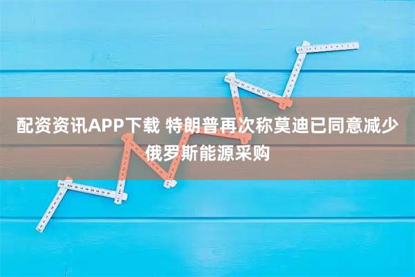 配资资讯APP下载 特朗普再次称莫迪已同意减少俄罗斯能源采购