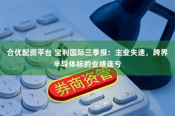 合优配资平台 宝利国际三季报：主业失速，跨界半导体标的业绩连亏