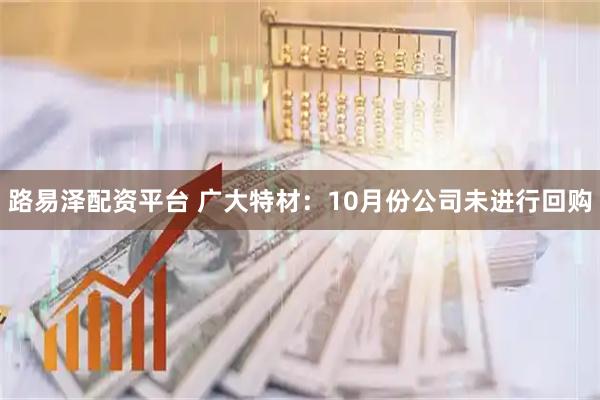 路易泽配资平台 广大特材：10月份公司未进行回购