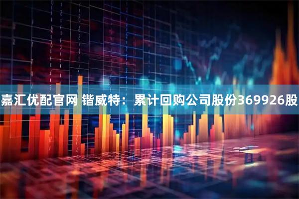 嘉汇优配官网 锴威特：累计回购公司股份369926股