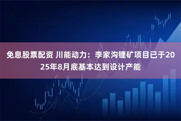 免息股票配资 川能动力：李家沟锂矿项目已于2025年8月底基本达到设计产能