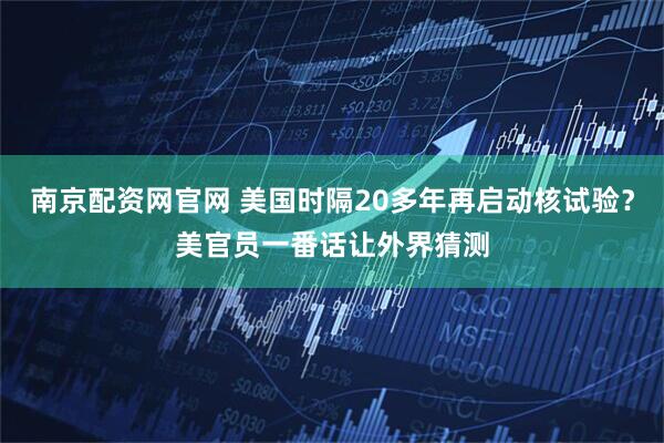 南京配资网官网 美国时隔20多年再启动核试验？美官员一番话让外界猜测