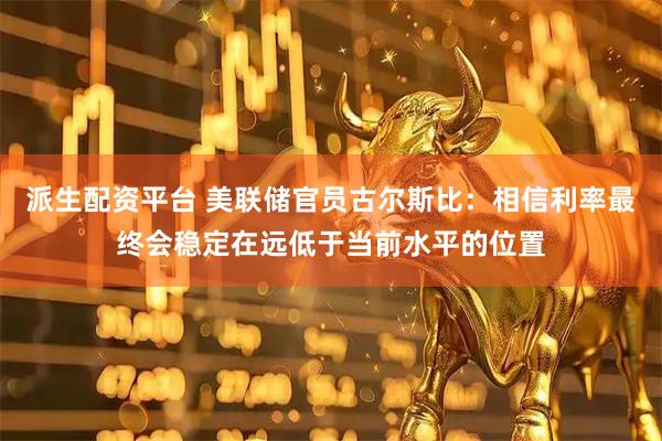 派生配资平台 美联储官员古尔斯比：相信利率最终会稳定在远低于当前水平的位置