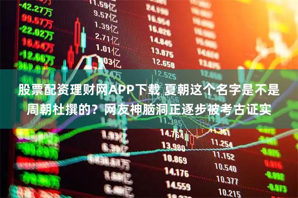 股票配资理财网APP下载 夏朝这个名字是不是周朝杜撰的？网友神脑洞正逐步被考古证实