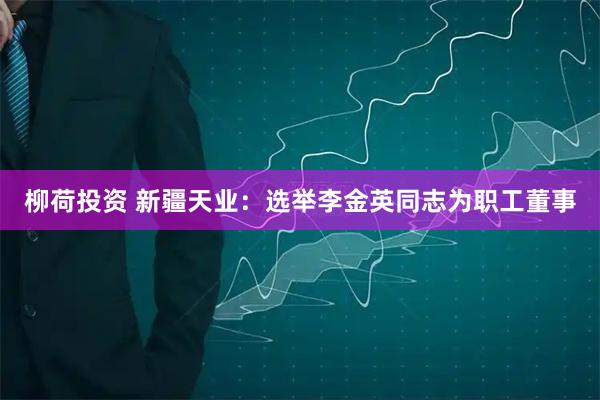 柳荷投资 新疆天业：选举李金英同志为职工董事