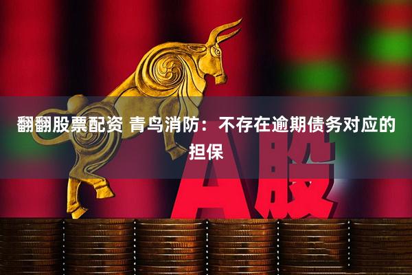 翻翻股票配资 青鸟消防：不存在逾期债务对应的担保