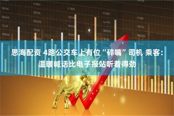 思海配资 4路公交车上有位“碎嘴”司机 乘客：温暖喊话比电子报站听着得劲