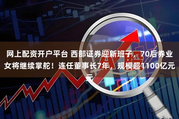 网上配资开户平台 西部证券迎新班子，70后券业女将继续掌舵！连任董事长7年，规模超1100亿元