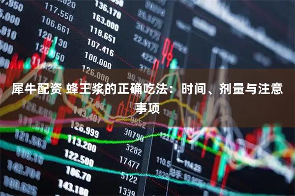 犀牛配资 蜂王浆的正确吃法：时间、剂量与注意事项