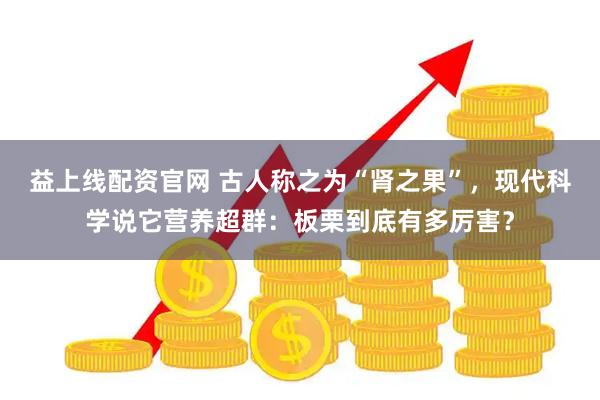 益上线配资官网 古人称之为“肾之果”，现代科学说它营养超群：板栗到底有多厉害？