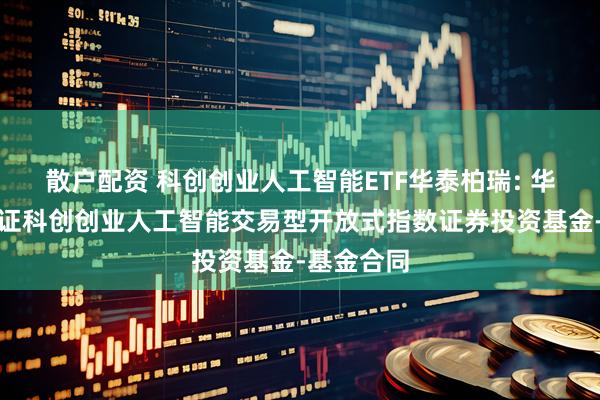 散户配资 科创创业人工智能ETF华泰柏瑞: 华泰柏瑞中证科创创业人工智能交易型开放式指数证券投资基金-基金合同