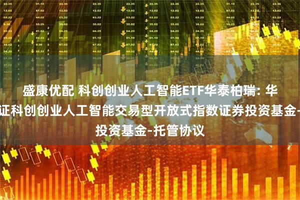 盛康优配 科创创业人工智能ETF华泰柏瑞: 华泰柏瑞中证科创创业人工智能交易型开放式指数证券投资基金-托管协议