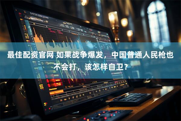 最佳配资官网 如果战争爆发，中国普通人民枪也不会打，该怎样自卫？