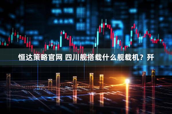 恒达策略官网 四川舰搭载什么舰载机？歼