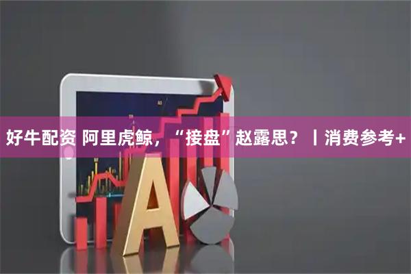 好牛配资 阿里虎鲸，“接盘”赵露思？丨消费参考+