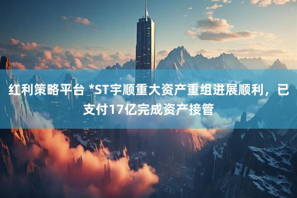 红利策略平台 *ST宇顺重大资产重组进展顺利，已支付17亿完成资产接管