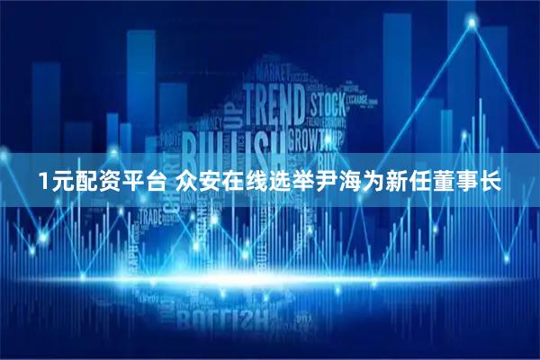 1元配资平台 众安在线选举尹海为新任董事长