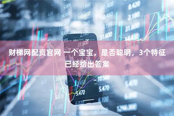 财梯网配资官网 一个宝宝，是否聪明，3个特征已经给出答案