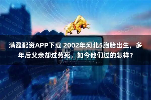 满盈配资APP下载 2002年河北5胞胎出生，多年后父亲却过劳死，如今他们过的怎样？