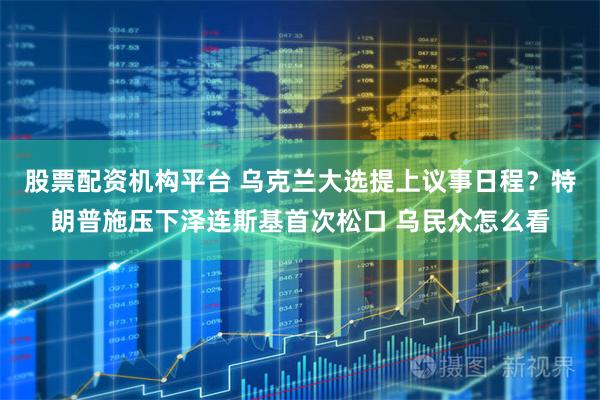 股票配资机构平台 乌克兰大选提上议事日程？特朗普施压下泽连斯基首次松口 乌民众怎么看