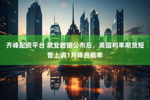 齐峰配资平台 就业数据公布后，美国利率期货短暂上调1月降息概率