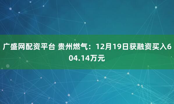 广盛网配资平台 贵州燃气：12月19日获融资买入604.14万元