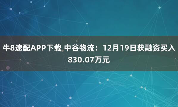 牛8速配APP下载 中谷物流：12月19日获融资买入830.07万元