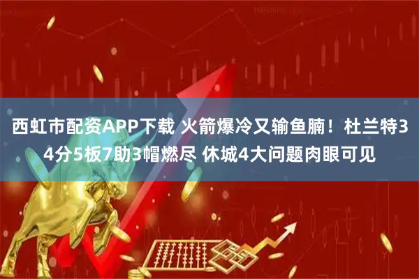 西虹市配资APP下载 火箭爆冷又输鱼腩！杜兰特34分5板7助3帽燃尽 休城4大问题肉眼可见