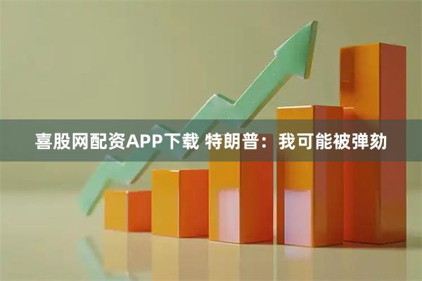 喜股网配资APP下载 特朗普：我可能被弹劾