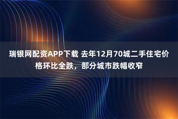瑞银网配资APP下载 去年12月70城二手住宅价格环比全跌，部分城市跌幅收窄