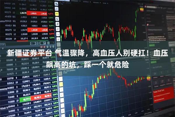新疆证券平台 气温骤降，高血压人别硬扛！血压飙高的坑，踩一个就危险
