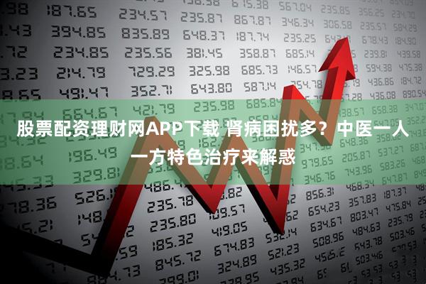 股票配资理财网APP下载 肾病困扰多？中医一人一方特色治疗来解惑