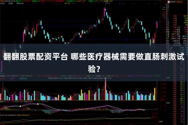 翻翻股票配资平台 哪些医疗器械需要做直肠刺激试验？