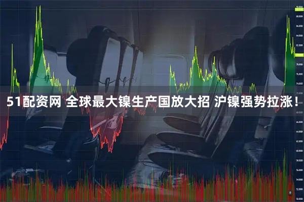 51配资网 全球最大镍生产国放大招 沪镍强势拉涨！
