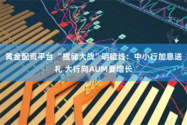 黄金配资平台 “揽储大战”明暗线：中小行加息送礼 大行向AUM要增长
