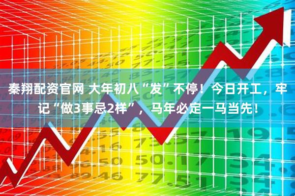 秦翔配资官网 大年初八“发”不停！今日开工，牢记“做3事忌2样”，马年必定一马当先！