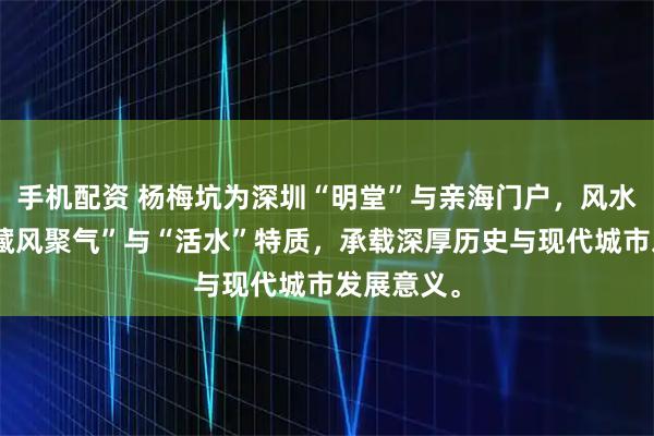 手机配资 杨梅坑为深圳“明堂”与亲海门户，风水学中具“藏风聚气”与“活水”特质，承载深厚历史与现代城市发展意义。