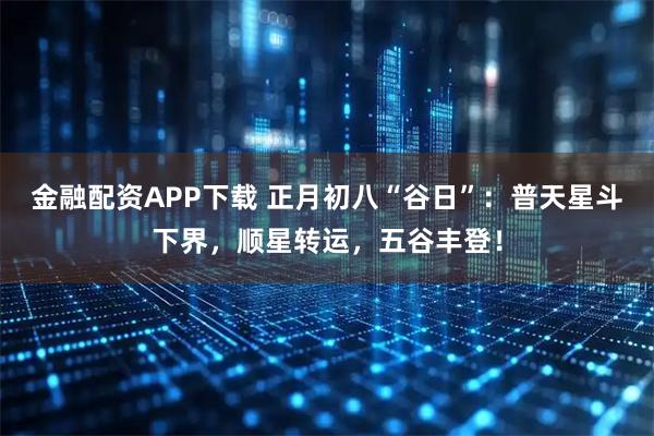 金融配资APP下载 正月初八“谷日”：普天星斗下界，顺星转运，五谷丰登！