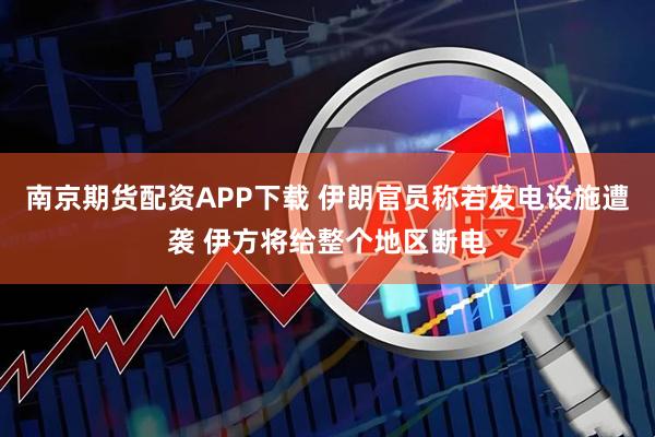 南京期货配资APP下载 伊朗官员称若发电设施遭袭 伊方将给整个地区断电