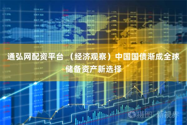 通弘网配资平台 （经济观察）中国国债渐成全球储备资产新选择