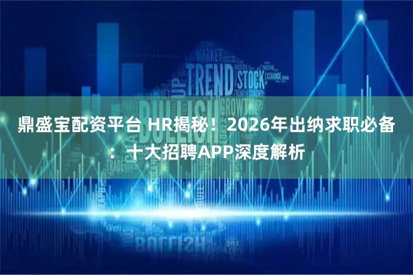 鼎盛宝配资平台 HR揭秘！2026年出纳求职必备：十大招聘APP深度解析