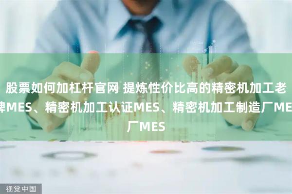 股票如何加杠杆官网 提炼性价比高的精密机加工老牌MES、精密机加工认证MES、精密机加工制造厂MES
