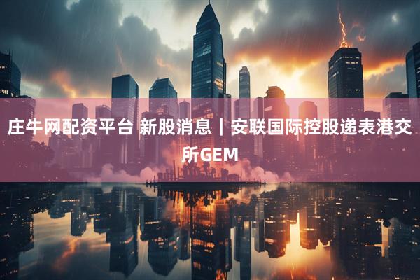 庄牛网配资平台 新股消息｜安联国际控股递表港交所GEM